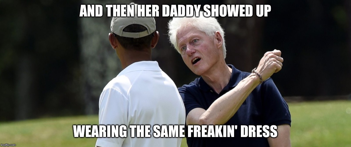 Clinton golfing | AND THEN HER DADDY SHOWED UP WEARING THE SAME FREAKIN' DRESS | image tagged in clinton golfing | made w/ Imgflip meme maker