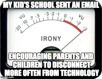 Irony Meter | MY KID'S SCHOOL SENT AN EMAIL; ENCOURAGING PARENTS AND CHILDREN TO DISCONNECT MORE OFTEN FROM TECHNOLOGY | image tagged in irony meter | made w/ Imgflip meme maker