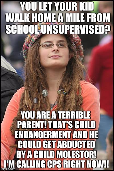 College Liberal Meme | YOU LET YOUR KID WALK HOME A MILE FROM SCHOOL UNSUPERVISED? YOU ARE A TERRIBLE PARENT! THAT'S CHILD ENDANGERMENT AND HE COULD GET ABDUCTED BY A CHILD MOLESTOR! I'M CALLING CPS RIGHT NOW!! | image tagged in memes,college liberal,free range kids | made w/ Imgflip meme maker
