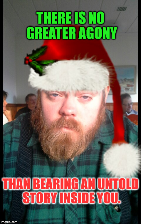 THERE IS NO GREATER AGONY; THAN BEARING AN UNTOLD STORY INSIDE YOU. | image tagged in bursting with christmas joy | made w/ Imgflip meme maker