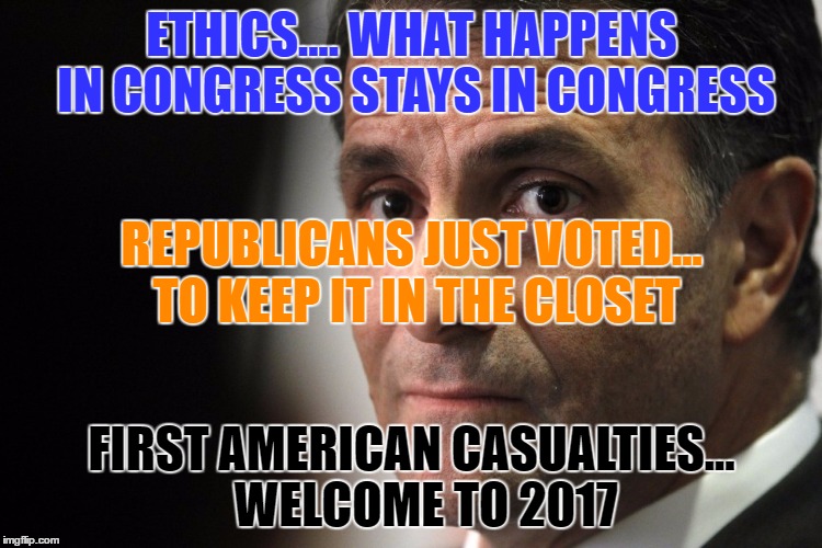 Welcome to 2017 | ETHICS.... WHAT HAPPENS IN CONGRESS STAYS IN CONGRESS; REPUBLICANS JUST VOTED... TO KEEP IT IN THE CLOSET; FIRST AMERICAN CASUALTIES...   WELCOME TO 2017 | image tagged in politics,money in politics,congress,scumbag republicans | made w/ Imgflip meme maker