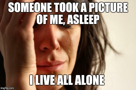 First World Problems: Ghost Story Edition  | SOMEONE TOOK A PICTURE OF ME, ASLEEP; I LIVE ALL ALONE | image tagged in memes,first world problems | made w/ Imgflip meme maker