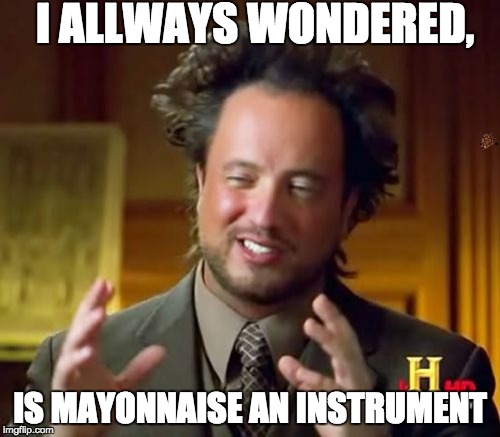 Ancient Aliens | I ALLWAYS WONDERED, IS MAYONNAISE AN INSTRUMENT | image tagged in memes,ancient aliens,scumbag | made w/ Imgflip meme maker