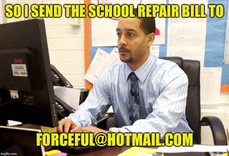 SO I SEND THE SCHOOL REPAIR BILL TO FORCEFUL@HOTMAIL.COM | made w/ Imgflip meme maker