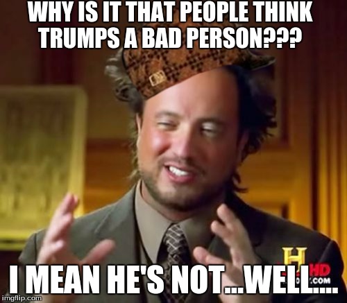 Ancient Aliens | WHY IS IT THAT PEOPLE THINK TRUMPS A BAD PERSON??? I MEAN HE'S NOT...WELL.... | image tagged in memes,ancient aliens,scumbag | made w/ Imgflip meme maker