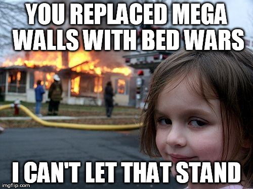 Disaster Girl Meme | YOU REPLACED MEGA WALLS WITH BED WARS; I CAN'T LET THAT STAND | image tagged in memes,disaster girl | made w/ Imgflip meme maker