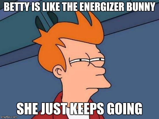 Futurama Fry Meme | BETTY IS LIKE THE ENERGIZER BUNNY SHE JUST KEEPS GOING | image tagged in memes,futurama fry | made w/ Imgflip meme maker