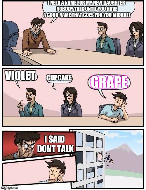 Boardroom Meeting Suggestion | I NEED A NAME FOR MY NEW DAUGHTER NOBODY TALK UNTIL YOU HAVE A GOOD NAME THAT GOES FOR YOU MICHAEL; VIOLET; CUPCAKE; GRAPE; I SAID DONT TALK | image tagged in memes,boardroom meeting suggestion | made w/ Imgflip meme maker