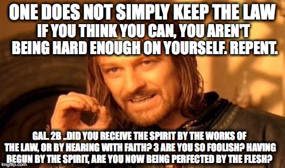 One Does Not Simply | ONE DOES NOT SIMPLY KEEP THE LAW; IF YOU THINK YOU CAN, YOU AREN'T BEING HARD ENOUGH ON YOURSELF. REPENT. GAL. 2B ..DID YOU RECEIVE THE SPIRIT BY THE WORKS OF THE LAW, OR BY HEARING WITH FAITH? 3 ARE YOU SO FOOLISH? HAVING BEGUN BY THE SPIRIT, ARE YOU NOW BEING PERFECTED BY THE FLESH? | image tagged in memes,one does not simply | made w/ Imgflip meme maker