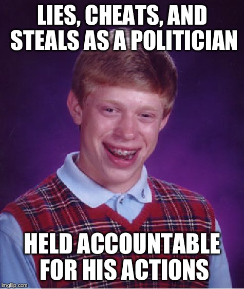 Don't worry, I'm sure your rabid supporters will work just as well as guard dogs | LIES, CHEATS, AND STEALS AS A POLITICIAN; HELD ACCOUNTABLE FOR HIS ACTIONS | image tagged in memes,bad luck brian | made w/ Imgflip meme maker
