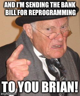 Back In My Day Meme | AND I'M SENDING THE BANK BILL FOR REPROGRAMMING TO YOU BRIAN! | image tagged in memes,back in my day | made w/ Imgflip meme maker