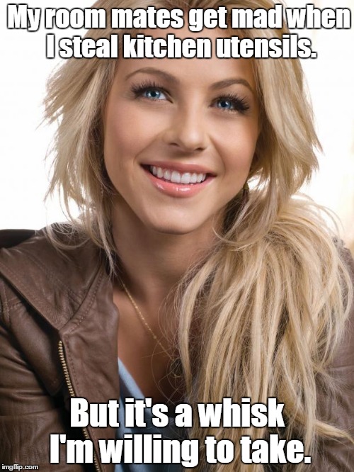 Oblivious Hot Girl | My room mates get mad when I steal kitchen utensils. But it's a whisk I'm willing to take. | image tagged in memes,oblivious hot girl | made w/ Imgflip meme maker