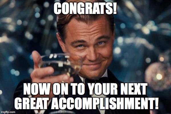Leonardo Dicaprio Cheers Meme | CONGRATS! NOW ON TO YOUR NEXT GREAT ACCOMPLISHMENT! | image tagged in memes,leonardo dicaprio cheers | made w/ Imgflip meme maker