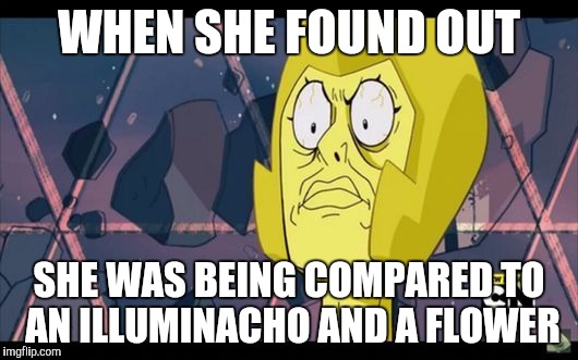 Yellow Diamond | WHEN SHE FOUND OUT; SHE WAS BEING COMPARED TO AN ILLUMINACHO AND A FLOWER | image tagged in yellow diamond | made w/ Imgflip meme maker