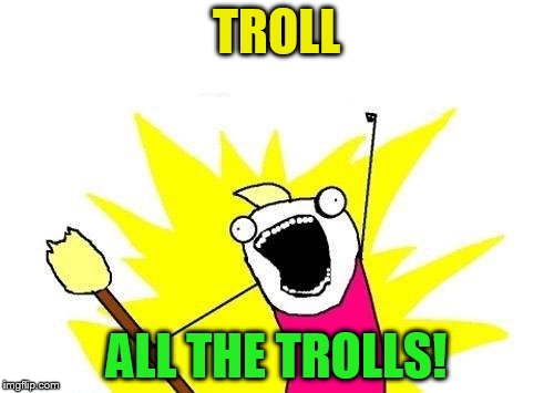 X All The Y Meme | TROLL ALL THE TROLLS! | image tagged in memes,x all the y | made w/ Imgflip meme maker