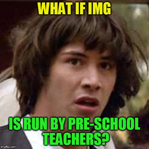 Conspiracy Keanu Meme | WHAT IF IMG IS RUN BY PRE-SCHOOL TEACHERS? | image tagged in memes,conspiracy keanu | made w/ Imgflip meme maker