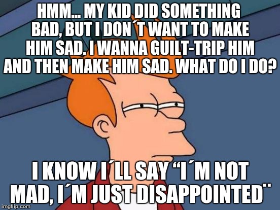 Origin of How Parents Say What They Say | HMM... MY KID DID SOMETHING BAD, BUT I DON´T WANT TO MAKE HIM SAD. I WANNA GUILT-TRIP HIM AND THEN MAKE HIM SAD. WHAT DO I DO? I KNOW I´LL SAY “I´M NOT MAD, I´M JUST DISAPPOINTED¨ | image tagged in memes,futurama fry | made w/ Imgflip meme maker