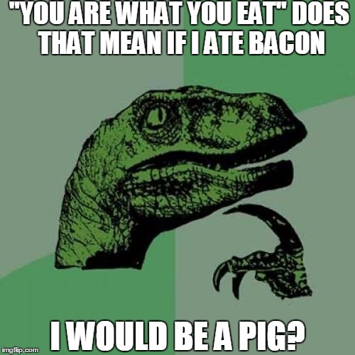 This brings up some pretty good questions... | "YOU ARE WHAT YOU EAT" DOES THAT MEAN IF I ATE BACON; I WOULD BE A PIG? | image tagged in memes,philosoraptor | made w/ Imgflip meme maker