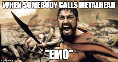 Sparta Leonidas Meme | WHEN SOMEBODY CALLS METALHEAD; "EMO" | image tagged in memes,sparta leonidas | made w/ Imgflip meme maker