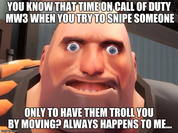 Retarded Heavy | YOU KNOW THAT TIME ON CALL OF DUTY MW3 WHEN YOU TRY TO SNIPE SOMEONE; ONLY TO HAVE THEM TROLL YOU BY MOVING? ALWAYS HAPPENS TO ME... | image tagged in retarded heavy | made w/ Imgflip meme maker