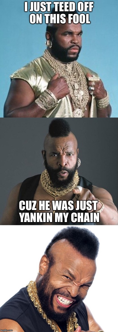 Bad Pun Mr. T  | I JUST TEED OFF ON THIS FOOL; CUZ HE WAS JUST YANKIN MY CHAIN | image tagged in bad pun mr t,memes,funny | made w/ Imgflip meme maker