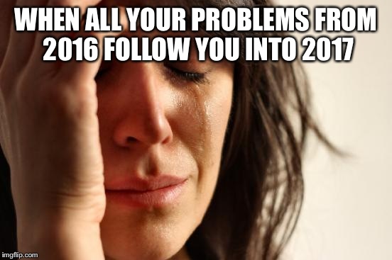 First World Problems Meme | WHEN ALL YOUR PROBLEMS FROM 2016 FOLLOW YOU INTO 2017 | image tagged in memes,first world problems | made w/ Imgflip meme maker