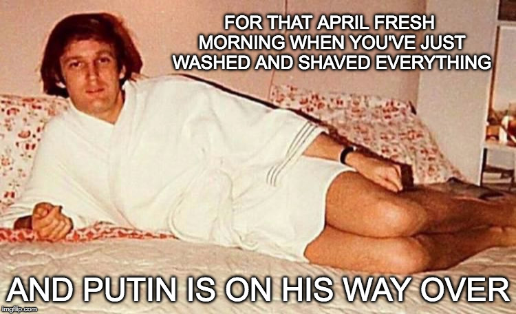 I'm Too Sexy for this ROBE | FOR THAT APRIL FRESH MORNING WHEN YOU'VE JUST WASHED AND SHAVED EVERYTHING; AND PUTIN IS ON HIS WAY OVER | image tagged in donald trump,funny memes,vladimir putin | made w/ Imgflip meme maker