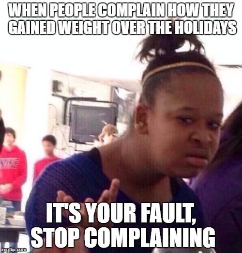 Sincerely, irritated Meme Lord | WHEN PEOPLE COMPLAIN HOW THEY GAINED WEIGHT OVER THE HOLIDAYS; IT'S YOUR FAULT, STOP COMPLAINING | image tagged in memes,black girl wat,funny,complaining,holidays,christmas | made w/ Imgflip meme maker