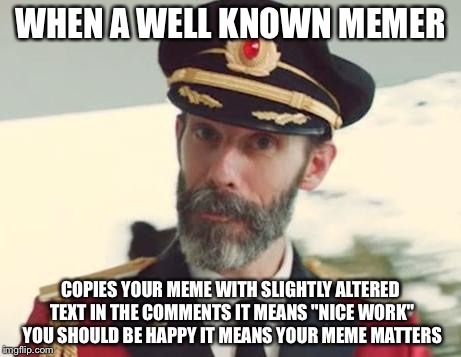 WHEN A WELL KNOWN MEMER COPIES YOUR MEME WITH SLIGHTLY ALTERED TEXT IN THE COMMENTS IT MEANS "NICE WORK" YOU SHOULD BE HAPPY IT MEANS YOUR M | made w/ Imgflip meme maker