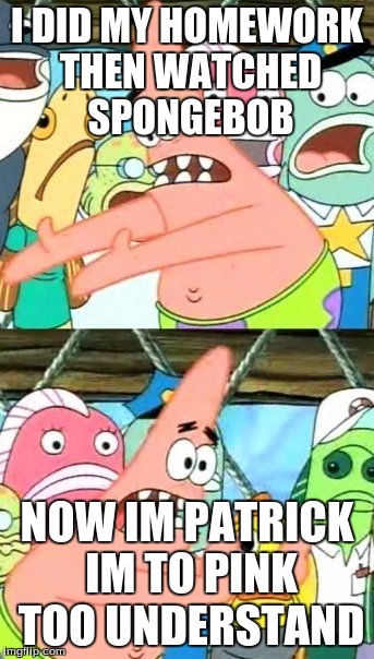 Put It Somewhere Else Patrick | I DID MY HOMEWORK THEN WATCHED SPONGEBOB; NOW IM PATRICK IM TO PINK TOO UNDERSTAND | image tagged in memes,put it somewhere else patrick | made w/ Imgflip meme maker