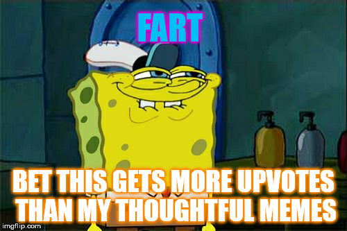 Don't You Squidward Meme | FART; BET THIS GETS MORE UPVOTES THAN MY THOUGHTFUL MEMES | image tagged in memes,dont you squidward | made w/ Imgflip meme maker