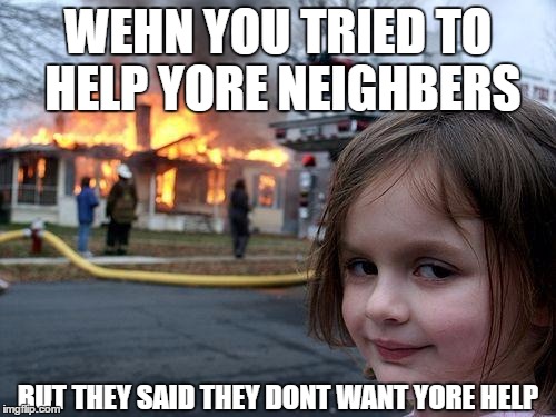 Disaster Girl Meme | WEHN YOU TRIED TO HELP YORE NEIGHBERS; BUT THEY SAID THEY DONT WANT YORE HELP | image tagged in memes,disaster girl | made w/ Imgflip meme maker