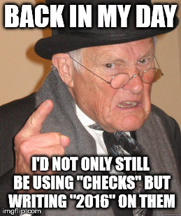 Back In My Day Meme | BACK IN MY DAY; I'D NOT ONLY STILL BE USING "CHECKS" BUT WRITING "2016" ON THEM | image tagged in memes,back in my day | made w/ Imgflip meme maker