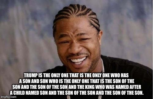 Prediction spam | TRUMP IS THE ONLY ONE THAT IS THE ONLY ONE WHO HAS A SON AND SON WHO IS THE ONLY ONE THAT IS THE SON OF THE SON AND THE SON OF THE SON AND THE KING WHO WAS NAMED AFTER A CHILD NAMED SON AND THE SON OF THE SON AND THE SON OF THE SON. | image tagged in memes,yo dawg heard you | made w/ Imgflip meme maker