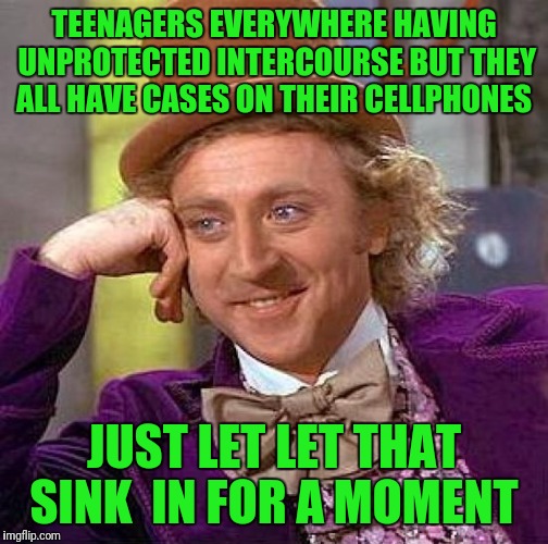 Creepy Condescending Wonka | TEENAGERS EVERYWHERE HAVING UNPROTECTED INTERCOURSE BUT THEY ALL HAVE CASES ON THEIR CELLPHONES; JUST LET LET THAT SINK  IN FOR A MOMENT | image tagged in memes,creepy condescending wonka | made w/ Imgflip meme maker