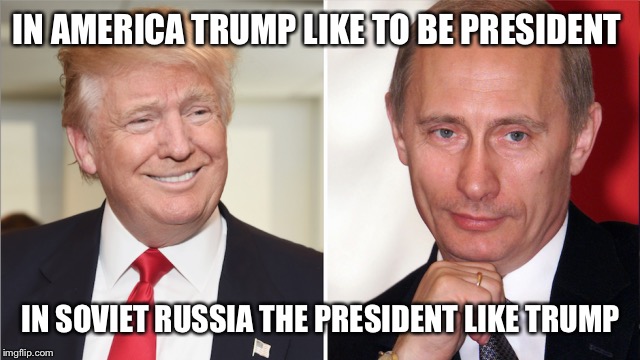 IN AMERICA TRUMP LIKE TO BE PRESIDENT; IN SOVIET RUSSIA THE PRESIDENT LIKE TRUMP | image tagged in memes,in soviet russia | made w/ Imgflip meme maker
