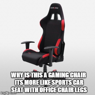 logic for this stupid chair | WHY IS THIS A GAMING CHAIR ITS MORE LIKE SPORTS CAR SEAT WITH OFFICE CHAIR LEGS | image tagged in memes,so true memes | made w/ Imgflip meme maker