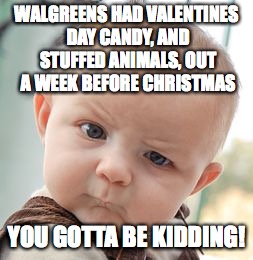Skeptical Baby Meme | WALGREENS HAD VALENTINES DAY CANDY, AND STUFFED ANIMALS, OUT A WEEK BEFORE CHRISTMAS YOU GOTTA BE KIDDING! | image tagged in memes,skeptical baby | made w/ Imgflip meme maker