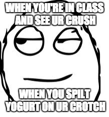 Smirk Rage Face | WHEN YOU'RE IN CLASS AND SEE UR CRUSH; WHEN YOU SPILT YOGURT ON UR CROTCH | image tagged in memes,smirk rage face | made w/ Imgflip meme maker