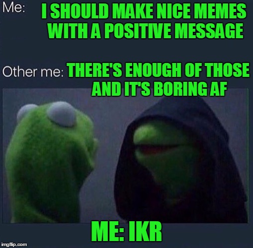 The Dark side is funnier. | I SHOULD MAKE NICE MEMES WITH A POSITIVE MESSAGE; THERE'S ENOUGH OF THOSE AND IT'S BORING AF; ME: IKR | image tagged in evil kermit | made w/ Imgflip meme maker