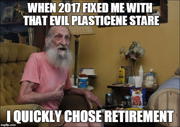 WHEN 2017 FIXED ME WITH THAT EVIL PLASTICENE STARE I QUICKLY CHOSE RETIREMENT | made w/ Imgflip meme maker