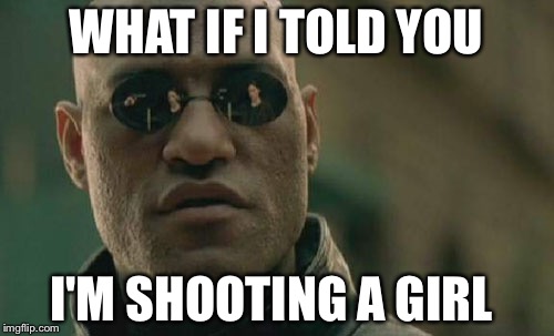 Matrix Morpheus | WHAT IF I TOLD YOU; I'M SHOOTING A GIRL | image tagged in memes,matrix morpheus | made w/ Imgflip meme maker