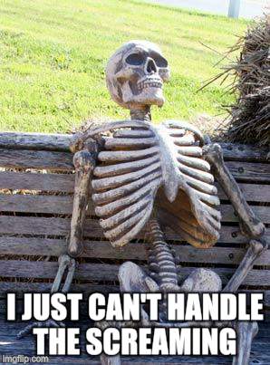 Waiting Skeleton Meme | I JUST CAN'T HANDLE THE SCREAMING | image tagged in memes,waiting skeleton | made w/ Imgflip meme maker