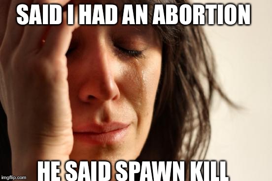 First World Problems | SAID I HAD AN ABORTION; HE SAID SPAWN KILL | image tagged in memes,first world problems | made w/ Imgflip meme maker