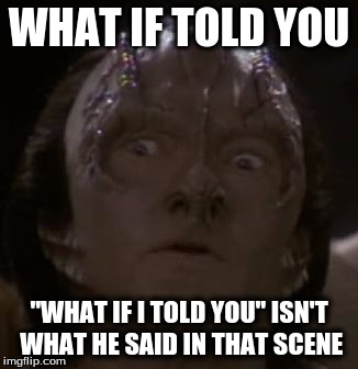 Shocked Cardassian | WHAT IF TOLD YOU "WHAT IF I TOLD YOU" ISN'T WHAT HE SAID IN THAT SCENE | image tagged in shocked cardassian | made w/ Imgflip meme maker