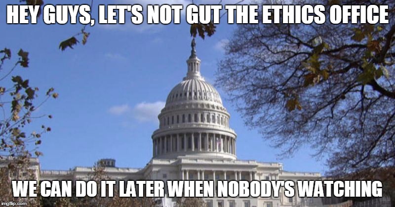 HEY GUYS, LET'S NOT GUT THE ETHICS OFFICE; WE CAN DO IT LATER WHEN NOBODY'S WATCHING | image tagged in politics | made w/ Imgflip meme maker