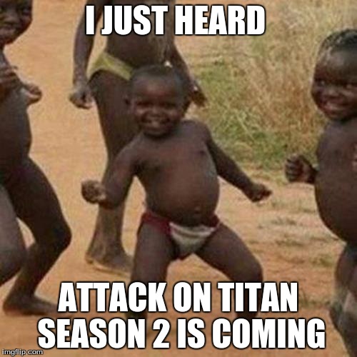 Third World Success Kid | I JUST HEARD; ATTACK ON TITAN SEASON 2 IS COMING | image tagged in memes,third world success kid | made w/ Imgflip meme maker