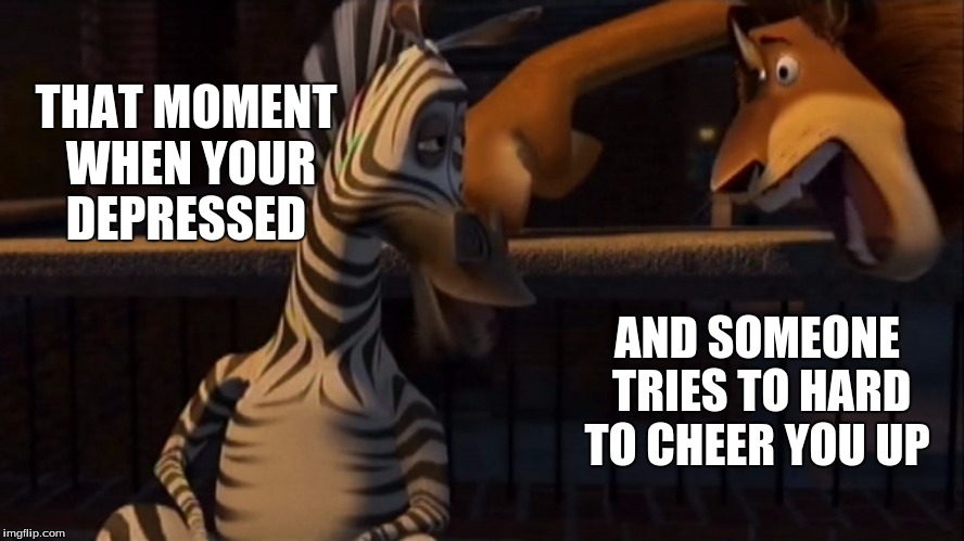 not in the mood now  | THAT MOMENT WHEN YOUR DEPRESSED; AND SOMEONE TRIES TO HARD TO CHEER YOU UP | image tagged in pain,just stop,go away | made w/ Imgflip meme maker