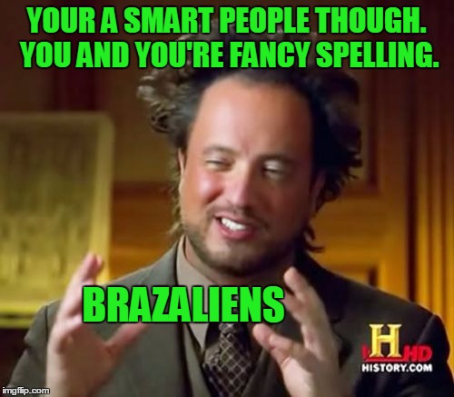 Ancient Aliens Meme | YOUR A SMART PEOPLE THOUGH. YOU AND YOU'RE FANCY SPELLING. BRAZALIENS | image tagged in memes,ancient aliens | made w/ Imgflip meme maker