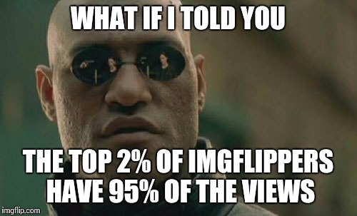 Matrix Morpheus Meme | WHAT IF I TOLD YOU; THE TOP 2% OF IMGFLIPPERS HAVE 95% OF THE VIEWS | image tagged in memes,matrix morpheus | made w/ Imgflip meme maker